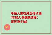 年轻人要吃灵芝孢子油(年轻人保健新选择：灵芝孢子油)