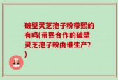 破壁灵芝孢子粉带熙的有吗(带熙合作的破壁灵芝孢子粉由谁生产？)