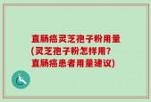 直肠癌灵芝孢子粉用量(灵芝孢子粉怎样用？直肠癌患者用量建议)
