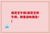 御灵芝牛排(御灵芝烤牛排，鲜香滋味俱佳！)