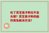 吃了灵芝孢子粉拉不出大便？灵芝孢子粉的副作用及解决方法？