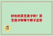 好吃的灵芝孢子粉？灵芝孢子粉哪个牌子正宗