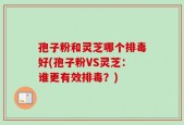 孢子粉和灵芝哪个排毒好(孢子粉VS灵芝：谁更有效排毒？)