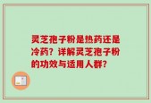 灵芝孢子粉是热药还是冷药？详解灵芝孢子粉的功效与适用人群？