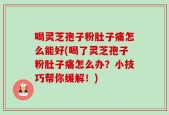 喝灵芝孢子粉肚子痛怎么能好(喝了灵芝孢子粉肚子痛怎么办？小技巧帮你缓解！)
