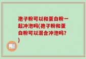 孢子粉可以和蛋白粉一起冲泡吗(孢子粉和蛋白粉可以混合冲泡吗？)