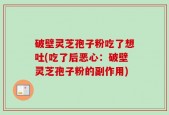 破壁灵芝孢子粉吃了想吐(吃了后恶心：破壁灵芝孢子粉的副作用)