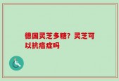 德国灵芝多糖？灵芝可以抗癌症吗