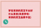 梦见采到的灵芝不太好什么意思(失意梦境：采到的灵芝品质不佳)