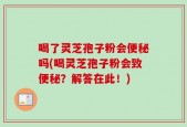 喝了灵芝孢子粉会便秘吗(喝灵芝孢子粉会致便秘？解答在此！)