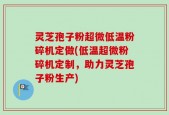 灵芝孢子粉超微低温粉碎机定做(低温超微粉碎机定制，助力灵芝孢子粉生产)