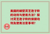 美国的破壁灵芝孢子粉的功效与使用方法？探讨灵芝孢子粉的保健功效及使用注意事项？