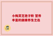 小梅灵芝孢子粉 营养丰富的健康养生之选