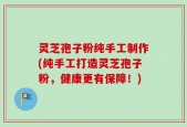 灵芝孢子粉纯手工制作(纯手工打造灵芝孢子粉，健康更有保障！)