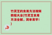 竹灵芝的食用方法视频教程大全(竹灵芝食用方法全解，简单易学！)