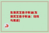 东港灵芝孢子粉油(东港灵芝孢子粉油：功效与用途)