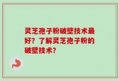 灵芝孢子粉破壁技术最好？了解灵芝孢子粉的破壁技术？