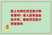 脸上长斑吃灵芝孢子粉有用吗？老人患有高血压中风，服用灵芝孢子粉管用吗