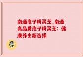 南通孢子粉灵芝_南通高品质孢子粉灵芝：健康养生新选择