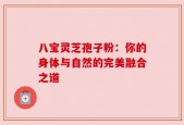 八宝灵芝孢子粉：你的身体与自然的完美融合之道
