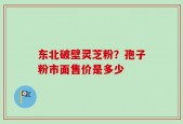 东北破壁灵芝粉？孢子粉市面售价是多少