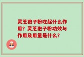 灵芝孢子粉吃起什么作用？灵芝孢子粉功效与作用及用量是什么？