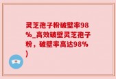 灵芝孢子粉破壁率98%_高效破壁灵芝孢子粉，破壁率高达98%)