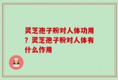 灵芝孢子粉对人体功用？灵芝孢子粉对人体有什么作用