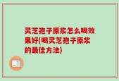 灵芝孢子原浆怎么喝效果好(喝灵芝孢子原浆的最佳方法)