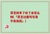 灵芝放多了吃了会怎么样(「灵芝过量可引发不良反应」)