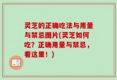灵芝的正确吃法与用量与禁忌图片(灵芝如何吃？正确用量与禁忌，看这里！)
