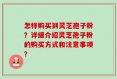 怎样购买到灵芝孢子粉？详细介绍灵芝孢子粉的购买方式和注意事项？