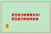 灵芝孢子粉使用方法？灵芝孢子粉如何食用