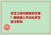 灵芝三萜对肺癌的作用？肺癌病人可以吃灵芝孢子粉吗