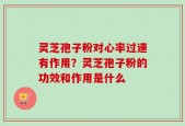 灵芝孢子粉对心率过速有作用？灵芝孢子粉的功效和作用是什么