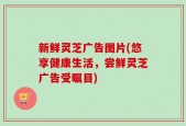 新鲜灵芝广告图片(悠享健康生活，尝鲜灵芝广告受瞩目)