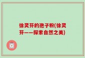 徐灵芬的孢子粉(徐灵芬——探索自然之美)