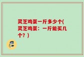 灵芝鸡蛋一斤多少个(灵芝鸡蛋：一斤能买几个？)