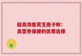 超高浓度灵芝孢子粉：高营养保健的优质选择