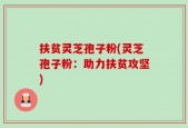 扶贫灵芝孢子粉(灵芝孢子粉：助力扶贫攻坚)