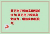 灵芝孢子粉确实增强抵抗力(灵芝孢子粉提高免疫力，增强身体抵抗力)
