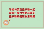 牛奶与灵芝孢子粉一起吃吗？探讨牛奶与灵芝孢子粉的搭配食用效果？