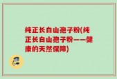 纯正长白山孢子粉(纯正长白山孢子粉——健康的天然保障)