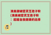 澳美健破壁灵芝孢子粉(澳美破壁灵芝孢子粉：超越自我健康的选择)