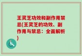 王灵芝功效和副作用禁忌(王灵芝的功效、副作用与禁忌：全面解析)