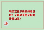 喝灵芝孢子粉的排毒反应？了解灵芝孢子粉的排毒功效？