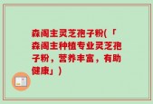 森阁主灵芝孢子粉(「森阁主种植专业灵芝孢子粉，营养丰富，有助健康」)