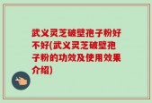 武义灵芝破壁孢子粉好不好(武义灵芝破壁孢子粉的功效及使用效果介绍)