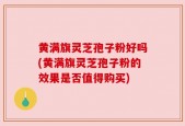 黄满旗灵芝孢子粉好吗(黄满旗灵芝孢子粉的效果是否值得购买)