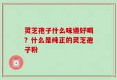 灵芝孢子什么味道好喝？什么是纯正的灵芝孢子粉